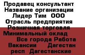 Продавец-консультант › Название организации ­ Лидер Тим, ООО › Отрасль предприятия ­ Розничная торговля › Минимальный оклад ­ 15 000 - Все города Работа » Вакансии   . Дагестан респ.,Дагестанские Огни г.